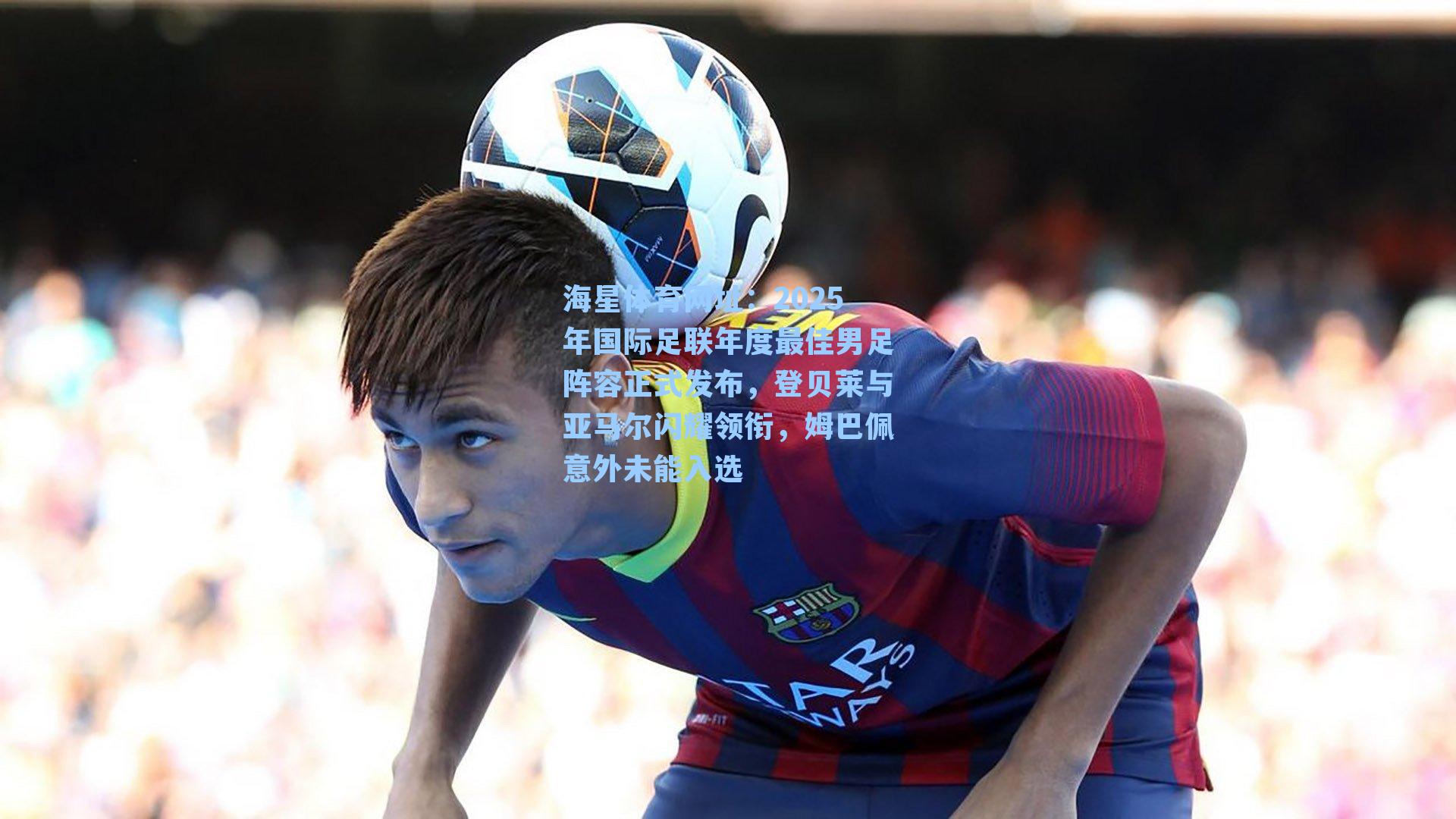 海星体育网址：2025年国际足联年度最佳男足阵容正式发布，登贝莱与亚马尔闪耀领衔，姆巴佩意外未能入选