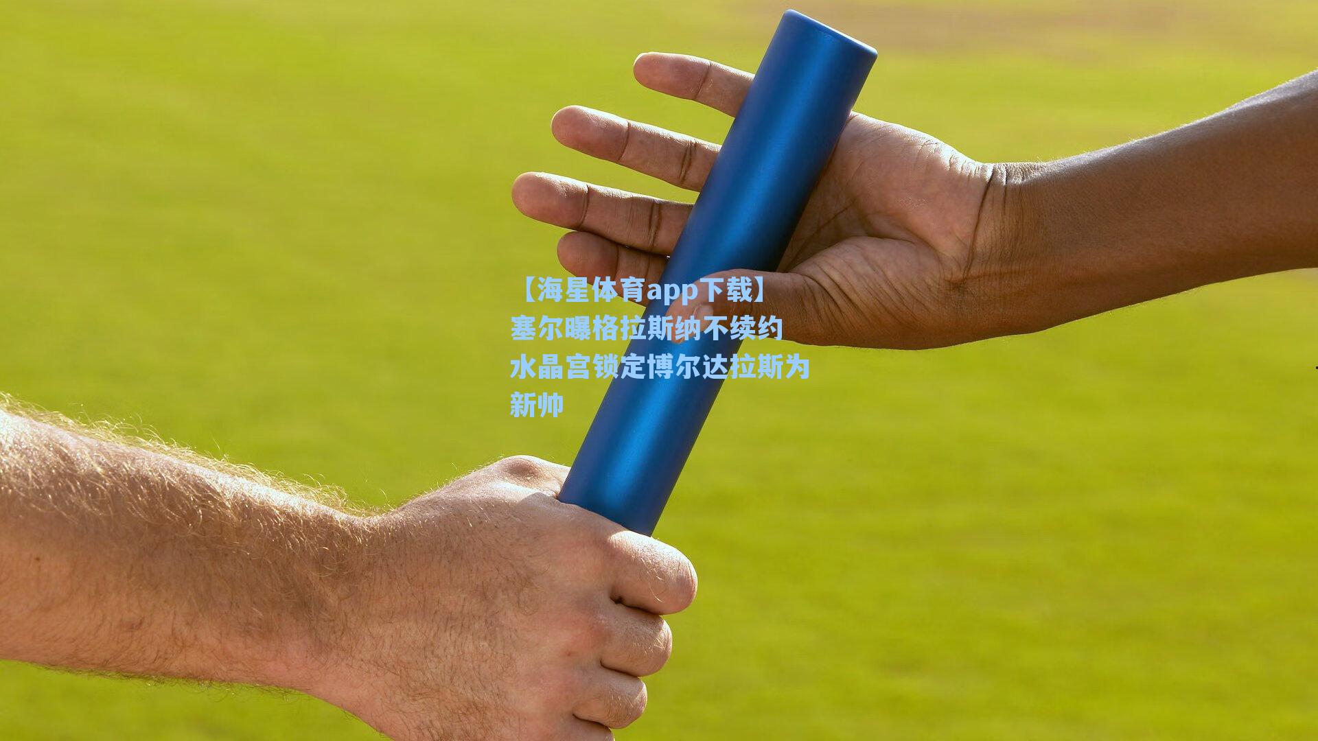 【海星体育app下载】塞尔曝格拉斯纳不续约 水晶宫锁定博尔达拉斯为新帅