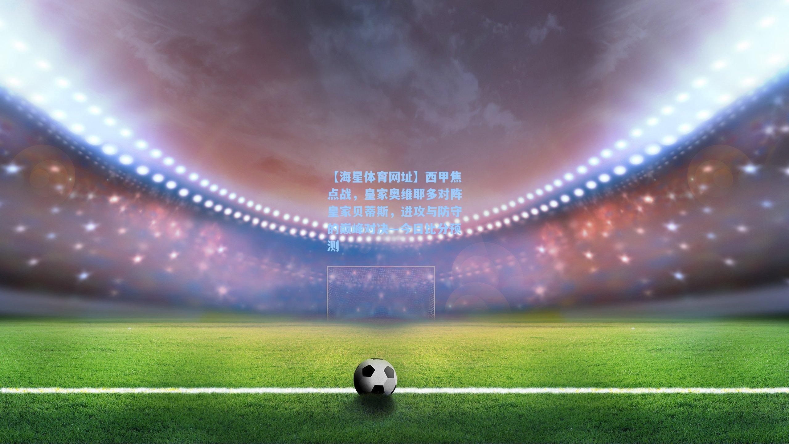 【海星体育网址】西甲焦点战，皇家奥维耶多对阵皇家贝蒂斯，进攻与防守的巅峰对决—今日比分预测