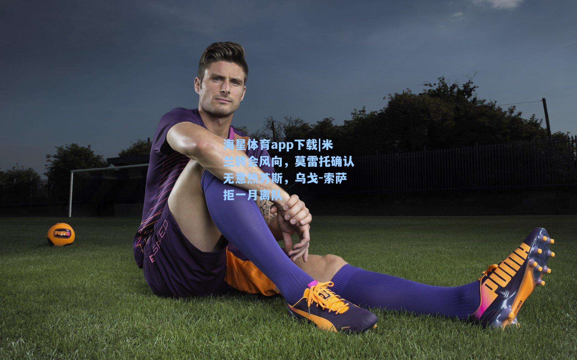 海星体育app下载|米兰转会风向，莫雷托确认无意热苏斯，乌戈-索萨拒一月离队