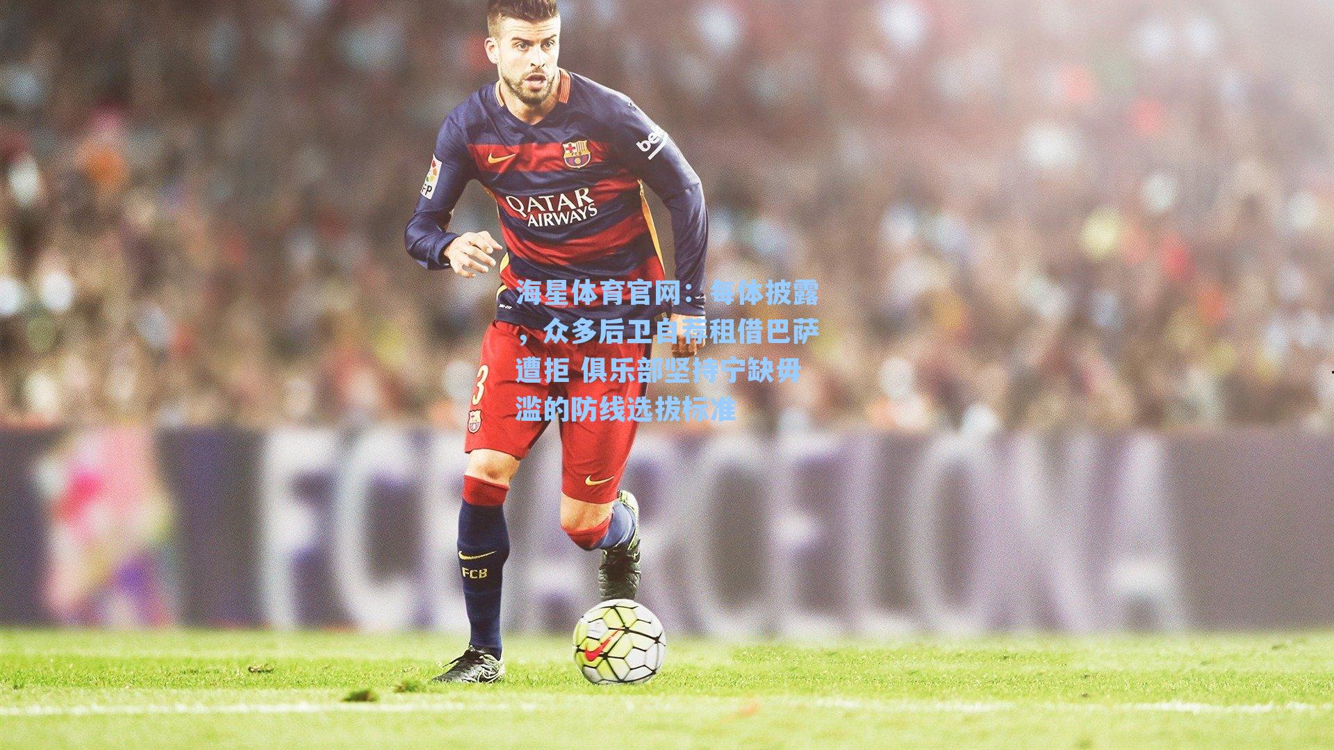 海星体育官网：每体披露，众多后卫自荐租借巴萨遭拒 俱乐部坚持宁缺毋滥的防线选拔标准