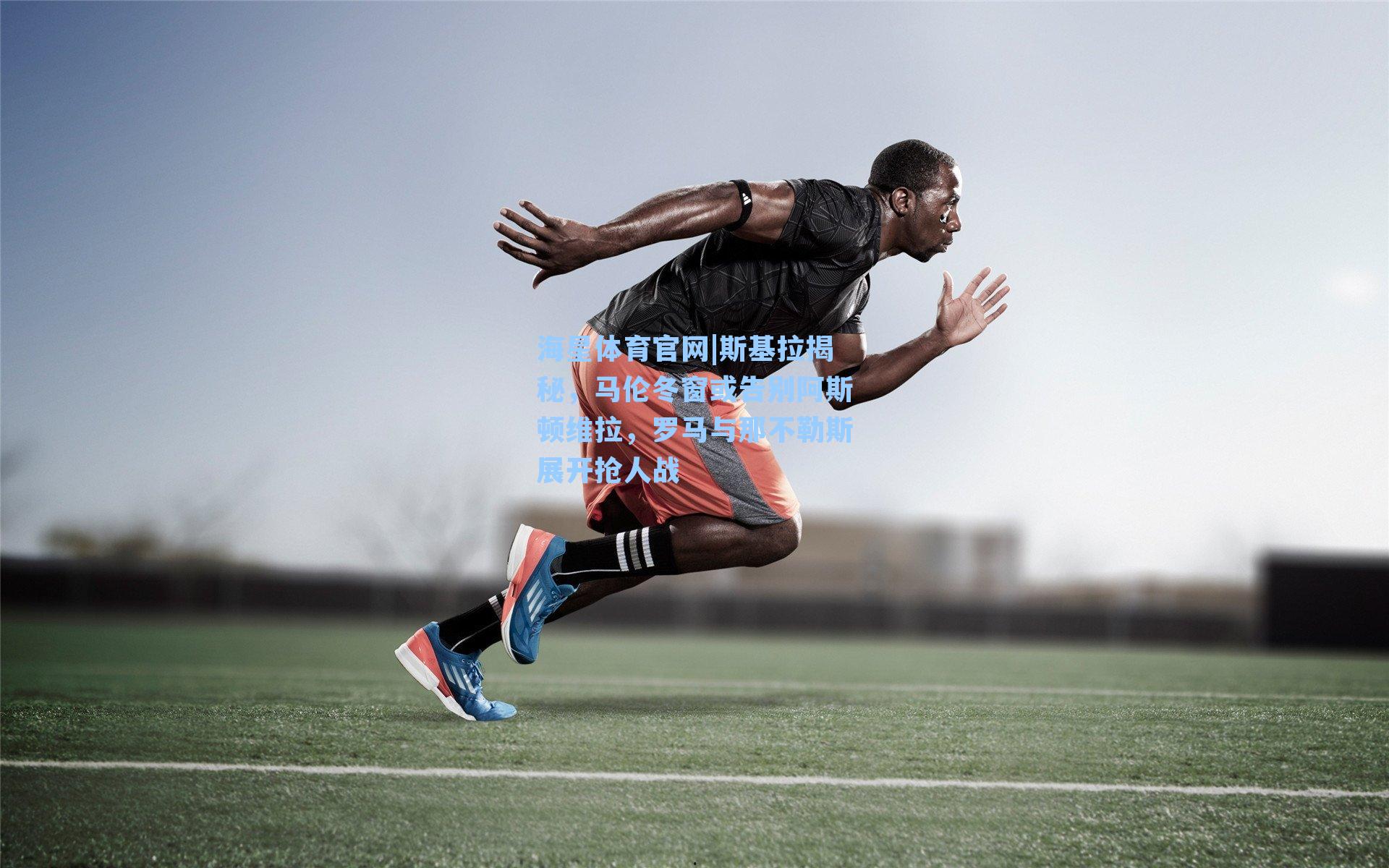 海星体育官网|斯基拉揭秘，马伦冬窗或告别阿斯顿维拉，罗马与那不勒斯展开抢人战