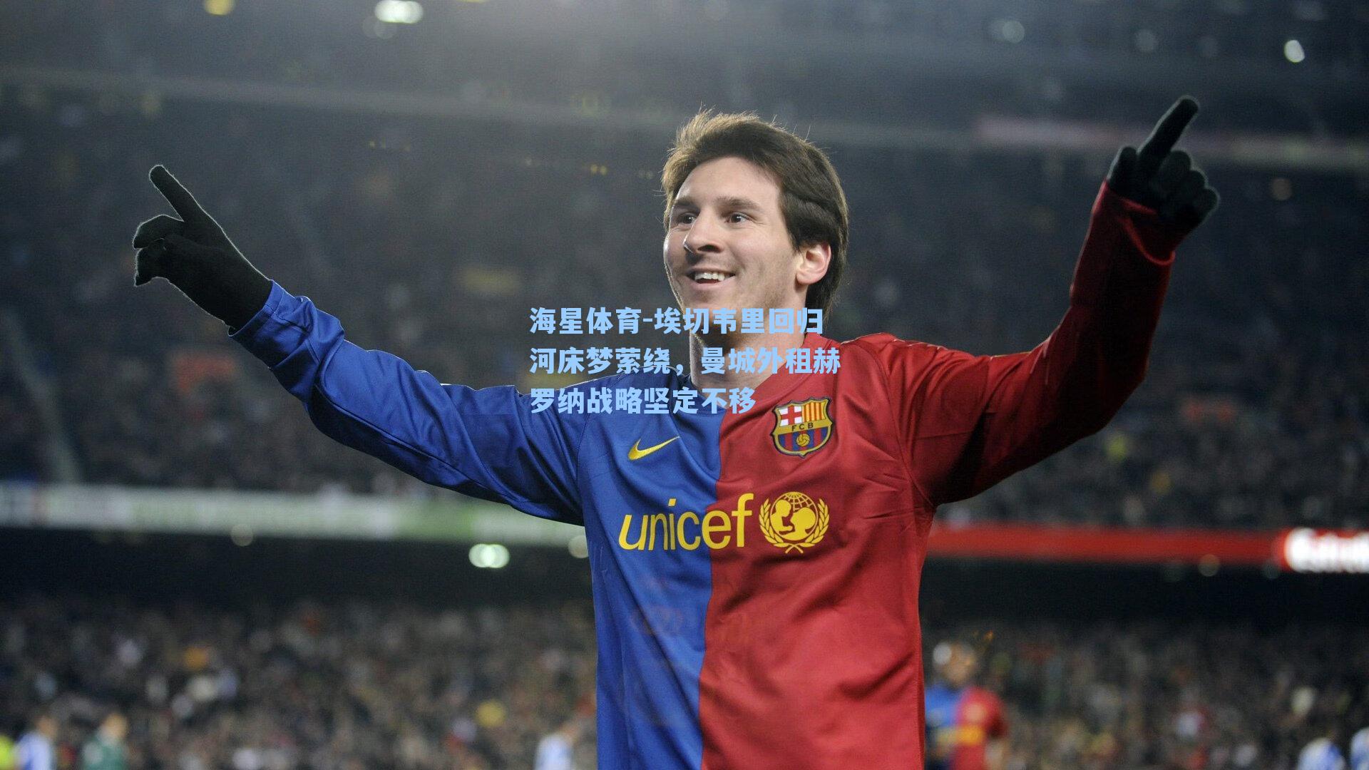 海星体育-埃切韦里回归河床梦萦绕，曼城外租赫罗纳战略坚定不移