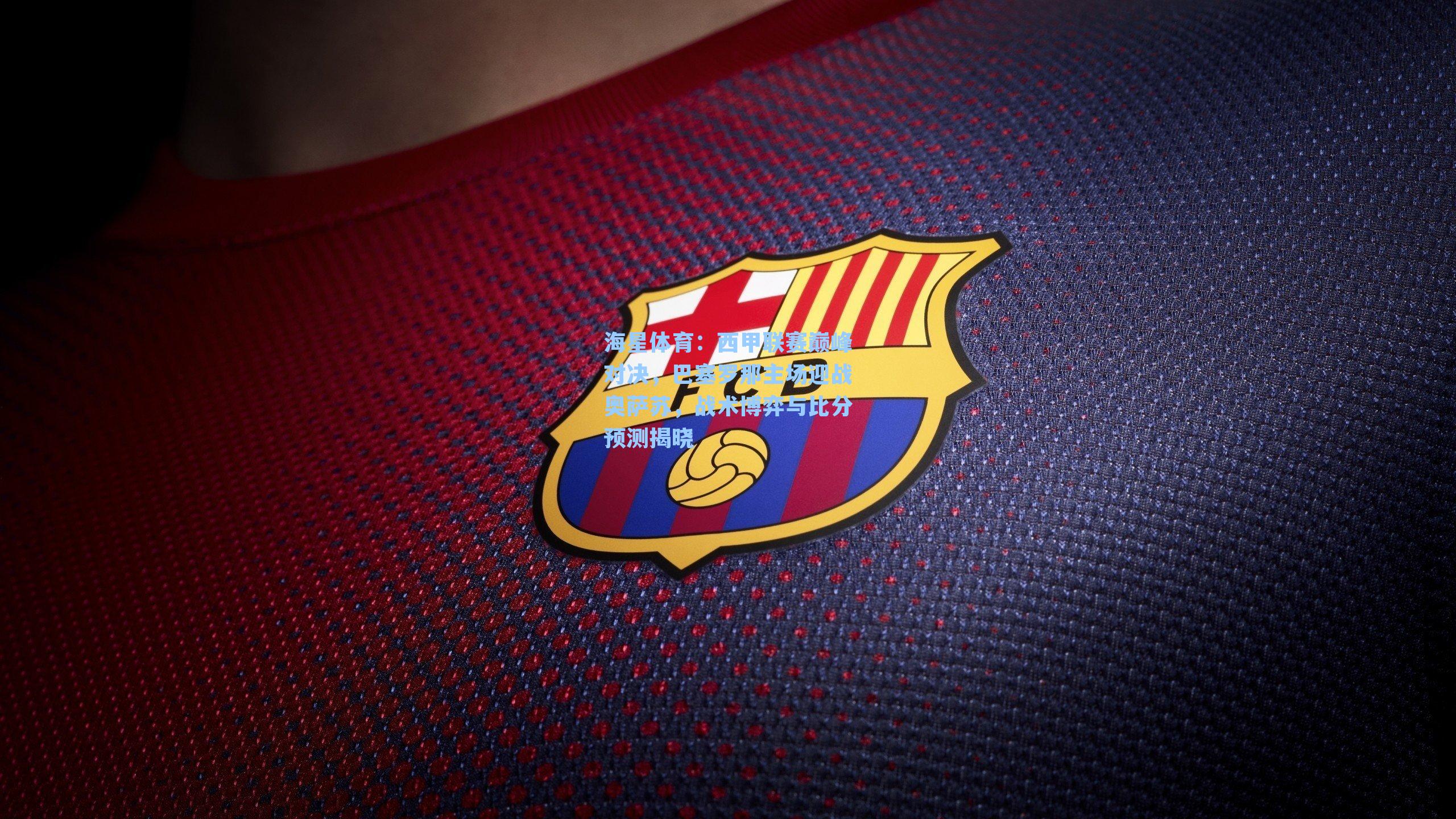 海星体育：西甲联赛巅峰对决，巴塞罗那主场迎战奥萨苏，战术博弈与比分预测揭晓