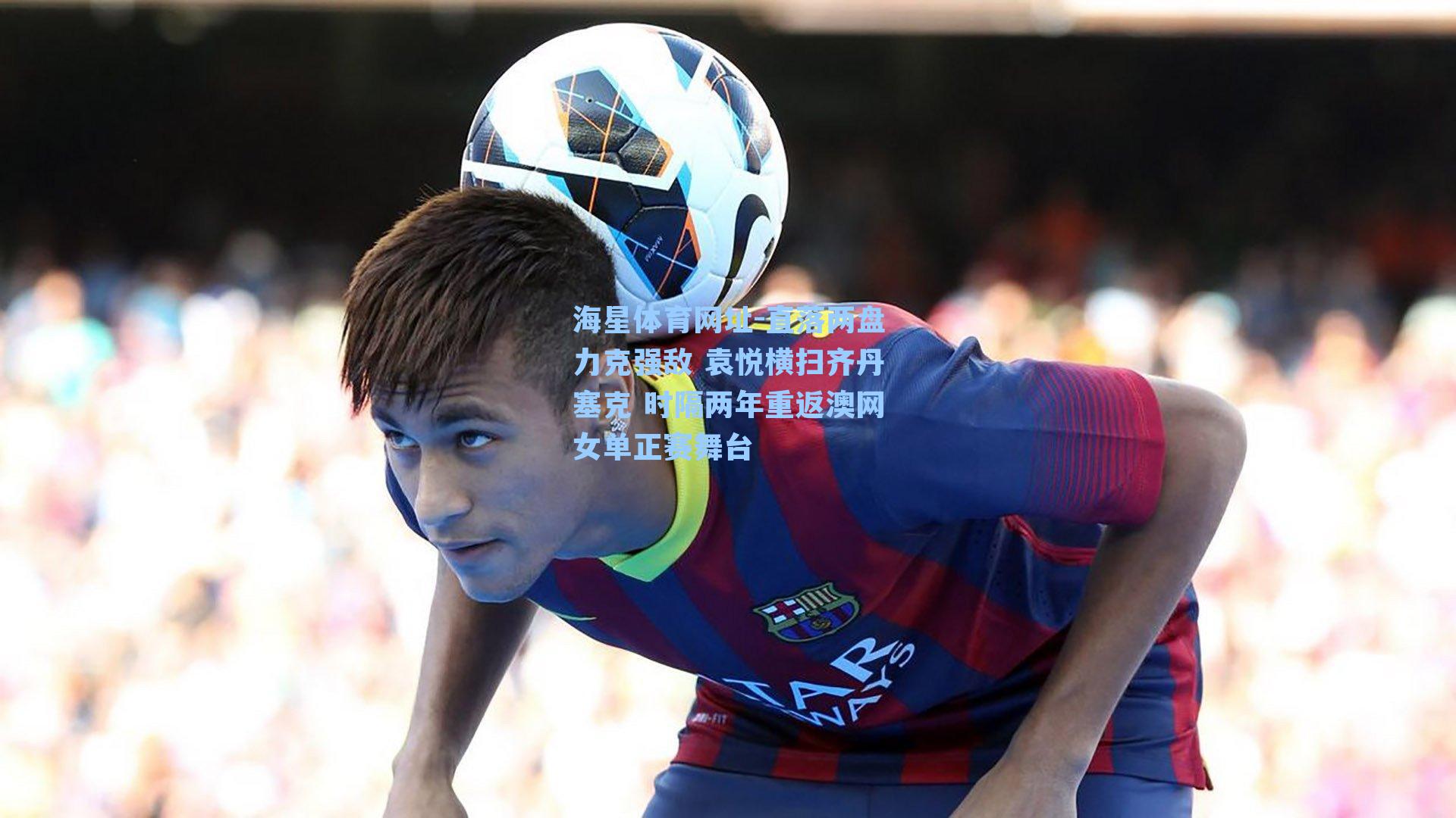 海星体育网址-直落两盘力克强敌 袁悦横扫齐丹塞克 时隔两年重返澳网女单正赛舞台