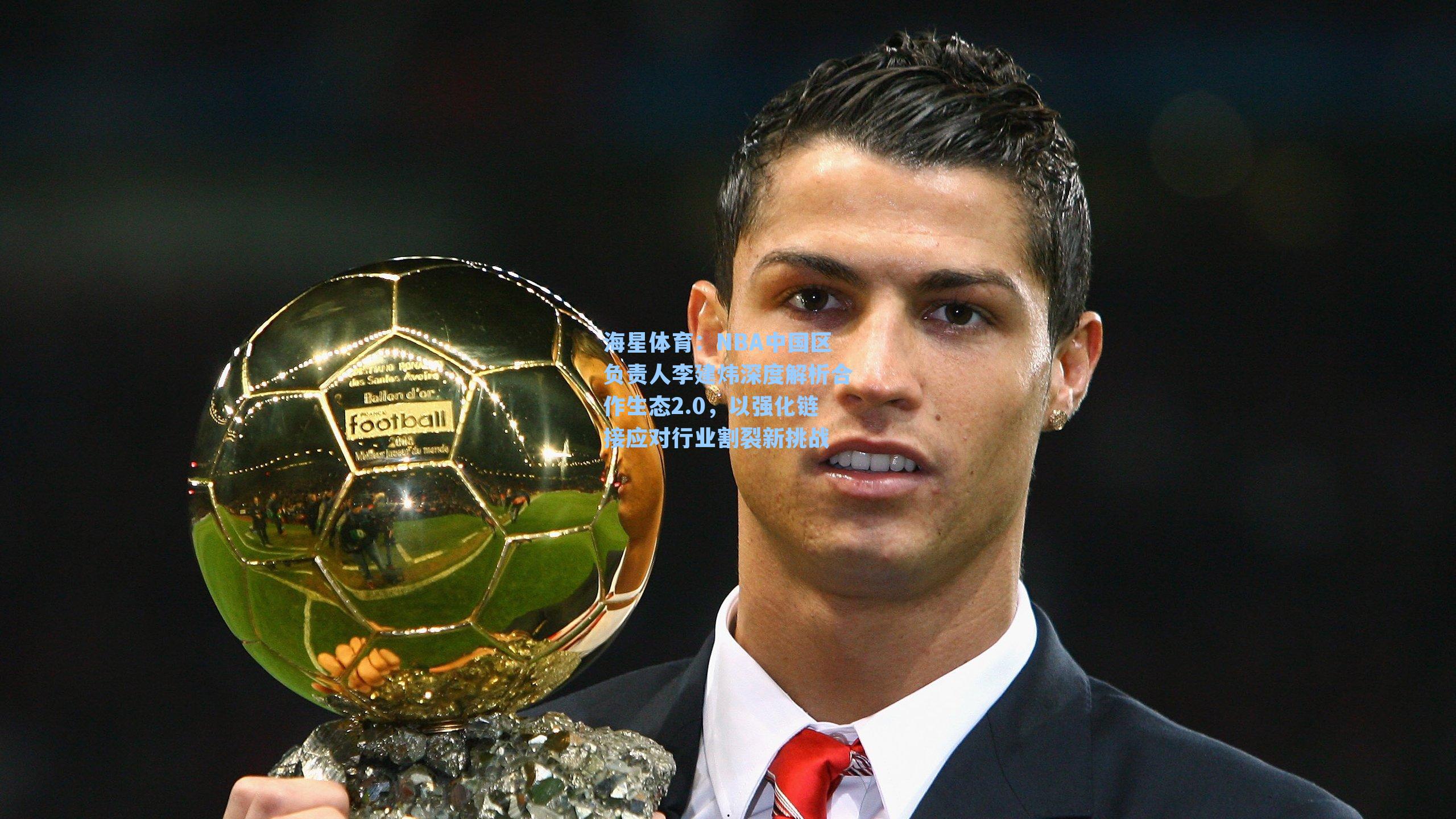 海星体育：NBA中国区负责人李建炜深度解析合作生态2.0，以强化链接应对行业割裂新挑战