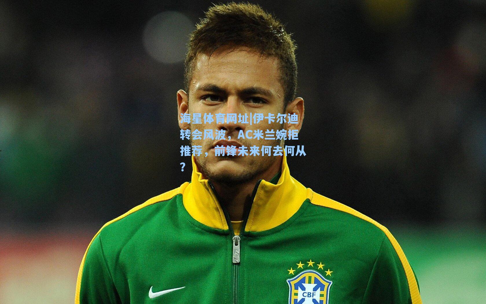 海星体育网址|伊卡尔迪转会风波，AC米兰婉拒推荐，前锋未来何去何从？
