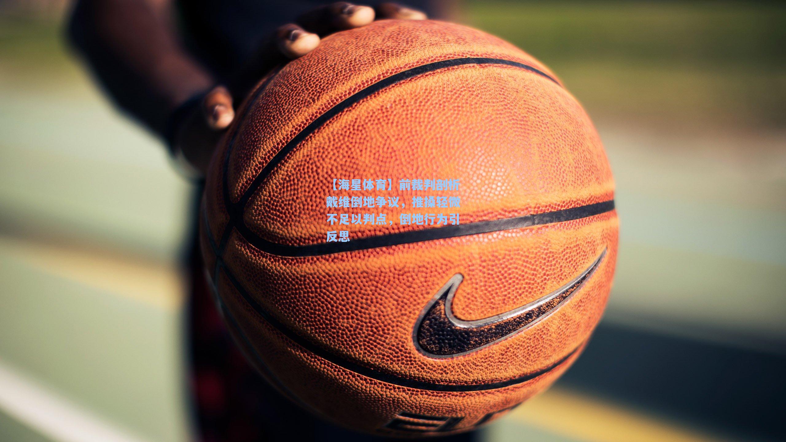 【海星体育】前裁判剖析戴维倒地争议，推搡轻微不足以判点，倒地行为引反思