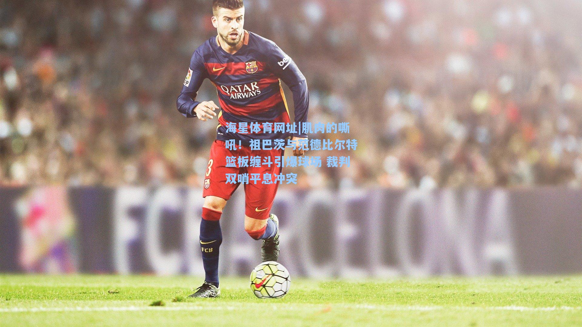 肌肉的嘶吼！祖巴茨与范德比尔特篮板缠斗引爆球场 裁判双哨平息冲突