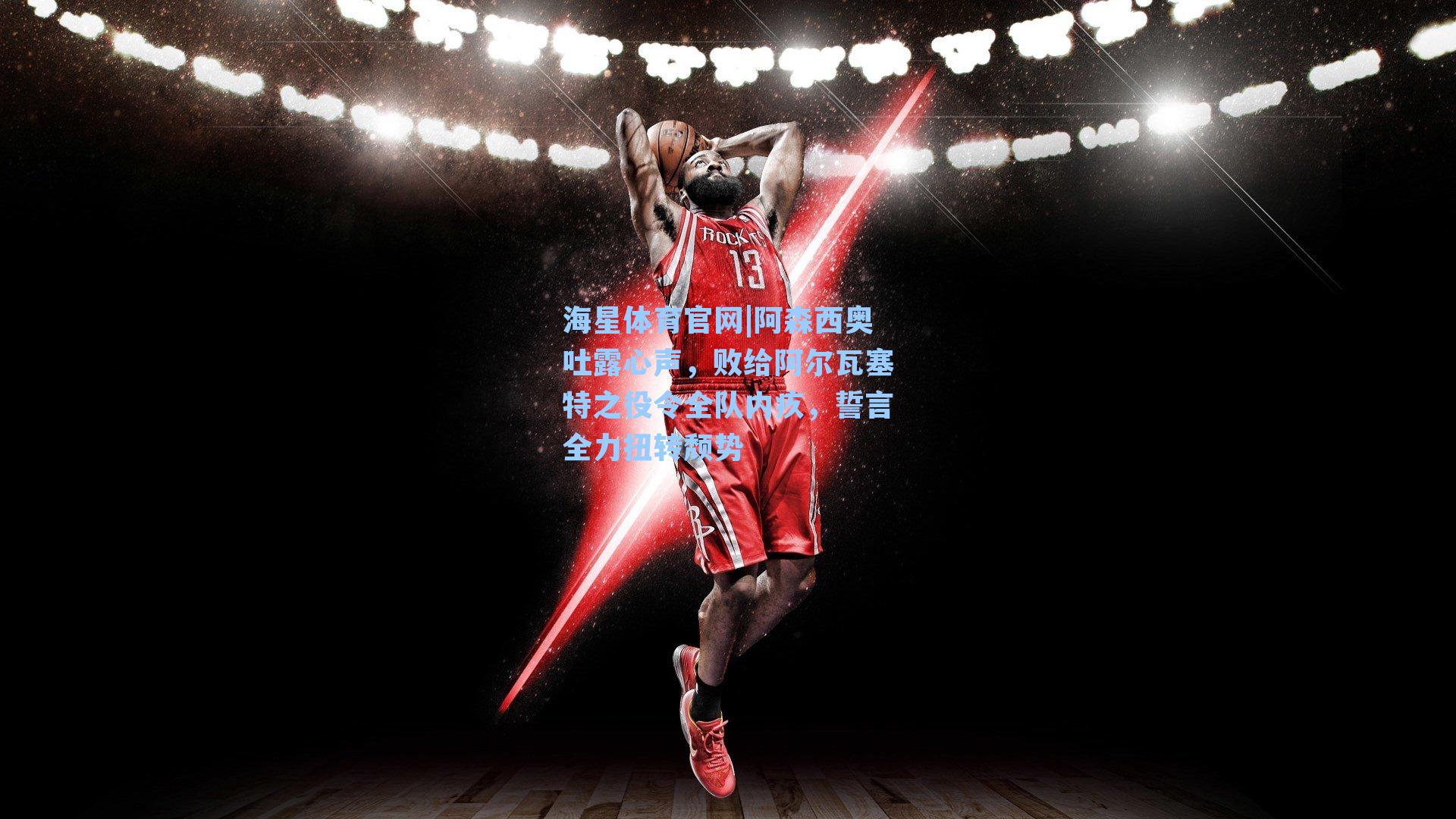 海星体育官网|阿森西奥吐露心声，败给阿尔瓦塞特之役令全队内疚，誓言全力扭转颓势